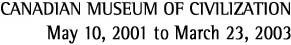 Canadian Museum of Civilization - May 10, 2001 to March 23, 2003