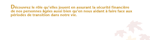 Dcouvrez le rle qu'elles jouent en 
assurant la scurit financire de nos personnes ges 
aussi bien qu'en nous aidant  faire face au priodes de transition 
dans notre vie.