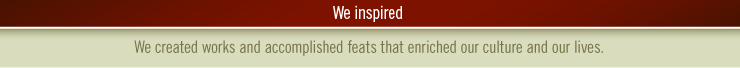 We inspired- We created works and accomplished feats that enriched our culture and our lives. 
