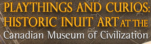 Playthings and Curios: Historic Inuit Art at the Canadian Museum 
of Civilization